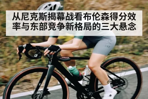 从尼克斯揭幕战看布伦森得分效率与东部竞争新格局的三大悬念